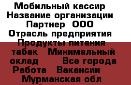 Мобильный кассир › Название организации ­ Партнер, ООО › Отрасль предприятия ­ Продукты питания, табак › Минимальный оклад ­ 1 - Все города Работа » Вакансии   . Мурманская обл.,Апатиты г.